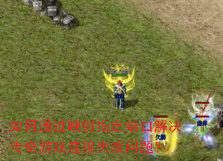 如何通过映射指定端口解决传奇游戏连接失败问题? 如何通过映射指定端口解决传奇游戏连接失败问题?