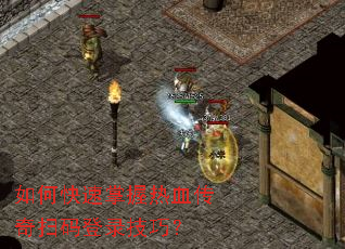 如何快速掌握热血传奇扫码登录技巧? 如何快速掌握热血传奇扫码登录技巧?