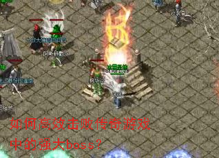 如何高效击败传奇游戏中的强大boss? 如何高效击败传奇游戏中的强大boss?