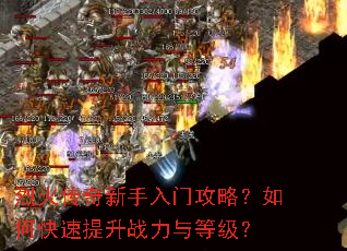 烈火传奇新手入门攻略?如何快速提升战力与等级? 烈火传奇新手入门攻略?如何快速提升战力与等级?