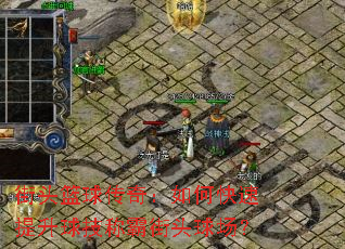 街头篮球传奇:如何快速提升球技称霸街头球场? 街头篮球传奇:如何快速提升球技称霸街头球场?