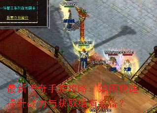 最新传奇手游攻略:如何快速提升战力与获取稀有装备? 最新传奇手游攻略:如何快速提升战力与获取稀有装备?