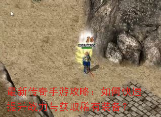 最新传奇手游攻略:如何快速提升战力与获取稀有装备? 最新传奇手游攻略:如何快速提升战力与获取稀有装备?