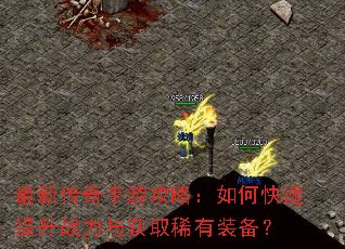 最新传奇手游攻略:如何快速提升战力与获取稀有装备? 最新传奇手游攻略:如何快速提升战力与获取稀有装备?