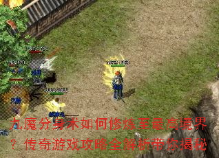 九魔分身术如何修炼至最高境界?传奇游戏攻略全解析带你揭秘 九魔分身术如何修炼至最高境界?传奇游戏攻略全解析带你揭秘