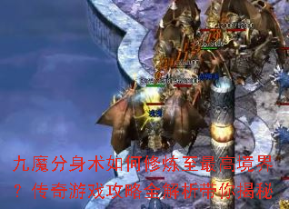九魔分身术如何修炼至最高境界?传奇游戏攻略全解析带你揭秘 九魔分身术如何修炼至最高境界?传奇游戏攻略全解析带你揭秘