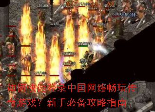如何快速登录中国网络畅玩传奇游戏?新手必备攻略指南 如何快速登录中国网络畅玩传奇游戏?新手必备攻略指南
