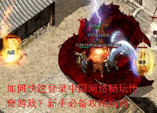 如何快速登录中国网络畅玩传奇游戏?新手必备攻略指南 如何快速登录中国网络畅玩传奇游戏?新手必备攻略指南