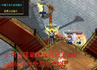 如何选择最适合自己的tutuch私服传奇游戏攻略? 如何选择最适合自己的tutuch私服传奇游戏攻略?
