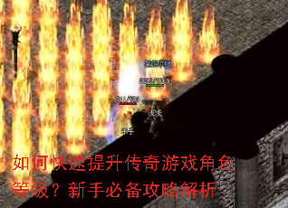 如何快速提升传奇游戏角色等级?新手必备攻略解析 如何快速提升传奇游戏角色等级?新手必备攻略解析