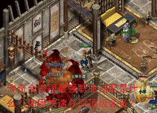 传奇合击服最强职业搭配是什么?如何快速获取顶级装备? 传奇合击服最强职业搭配是什么?如何快速获取顶级装备?