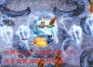 如何打造长久稳定耐玩人气高的传奇游戏终极攻略? 如何打造长久稳定耐玩人气高的传奇游戏终极攻略?