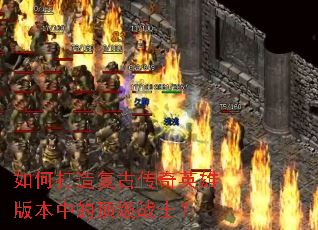 如何打造复古传奇英雄版本中的顶级战士? 如何打造复古传奇英雄版本中的顶级战士?