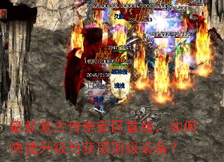 最新复古传奇新区首服,如何快速升级与获取顶级装备? 最新复古传奇新区首服,如何快速升级与获取顶级装备?