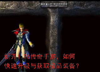 新开1.76传奇手游,如何快速升级与获取极品装备? 新开1.76传奇手游,如何快速升级与获取极品装备?