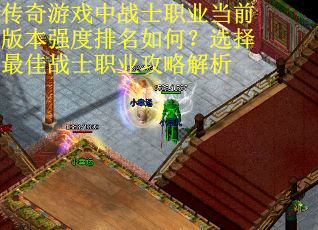 传奇游戏中战士职业当前版本强度排名如何？选择最佳战士职业攻略解析