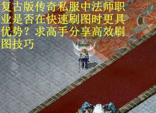 复古版传奇私服中法师职业是否在快速刷图时更具优势？求高手分享高效刷图技巧