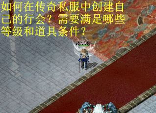 如何在传奇私服中创建自己的行会？需要满足哪些等级和道具条件？