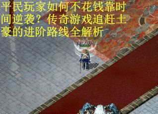平民玩家如何不花钱靠时间逆袭？传奇游戏追赶土豪的进阶路线全解析