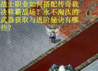 战士职业如何搭配传奇裁决称霸战场？永不淘汰的武器获取与进阶秘诀有哪些？