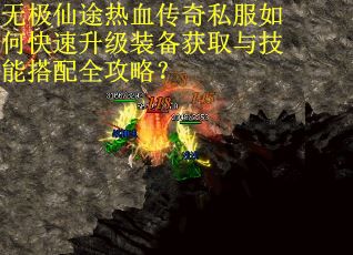 无极仙途热血传奇私服如何快速升级装备获取与技能搭配全攻略？