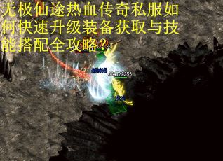 无极仙途热血传奇私服如何快速升级装备获取与技能搭配全攻略？