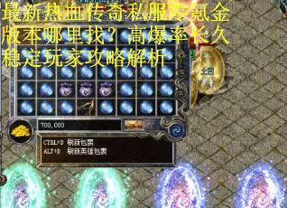 最新热血传奇私服零氪金版本哪里找？高爆率长久稳定玩家攻略解析