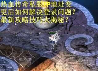 热血传奇私服IP地址变更后如何解决登录问题？最新攻略技巧大揭秘？