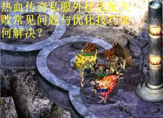 热血传奇私服外挂适配失败常见问题与优化技巧如何解决？