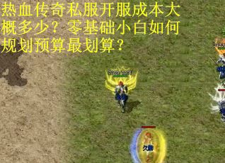 热血传奇私服开服成本大概多少？零基础小白如何规划预算最划算？
