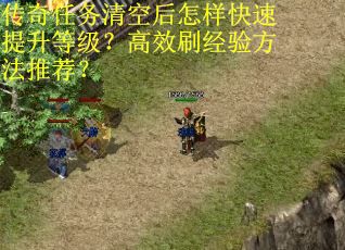 传奇任务清空后怎样快速提升等级？高效刷经验方法推荐？