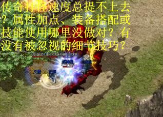 传奇打怪速度总提不上去？属性加点、装备搭配或技能使用哪里没做对？有没有被忽视的细节技巧？
