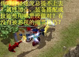 传奇打怪速度总提不上去？属性加点、装备搭配或技能使用哪里没做对？有没有被忽视的细节技巧？