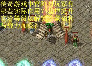 传奇游戏中官阶对玩家有哪些实际作用？怎样提升官阶等级以解锁隐藏福利与战力加成？
