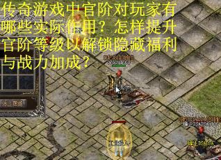 传奇游戏中官阶对玩家有哪些实际作用？怎样提升官阶等级以解锁隐藏福利与战力加成？