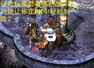 传奇玩家必备哪些战斗技巧能让你在PK中轻松制胜？