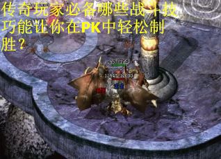 传奇玩家必备哪些战斗技巧能让你在PK中轻松制胜？