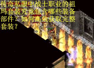 传奇私服中战士职业的祖玛套装究竟包含哪些装备部件？如何高效获取完整套装？