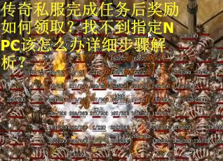 传奇私服完成任务后奖励如何领取？找不到指定NPC该怎么办详细步骤解析？