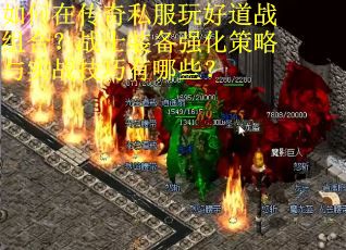 如何在传奇私服玩好道战组合？战士装备强化策略与实战技巧有哪些？