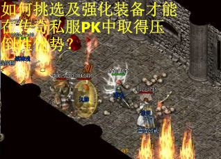 如何挑选及强化装备才能在传奇私服PK中取得压倒性优势？