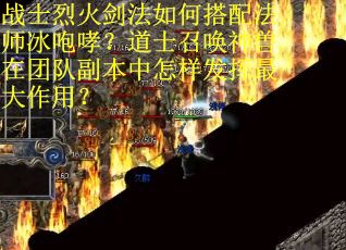 战士烈火剑法如何搭配法师冰咆哮？道士召唤神兽在团队副本中怎样发挥最大作用？