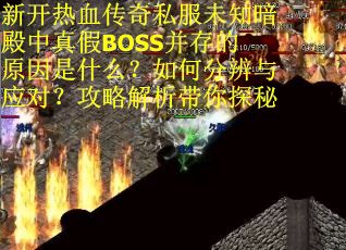 新开热血传奇私服未知暗殿中真假BOSS并存的原因是什么？如何分辨与应对？攻略解析带你探秘