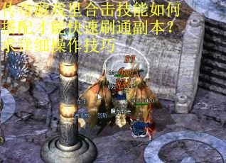 传奇游戏里合击技能如何搭配才能快速刷通副本？求详细操作技巧