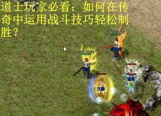 道士玩家必看：如何在传奇中运用战斗技巧轻松制胜？