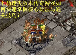 七劫迷失版本传奇游戏如何快速掌握核心玩法与通关技巧？