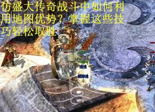 仿盛大传奇战斗中如何利用地图优势？掌握这些技巧轻松取胜