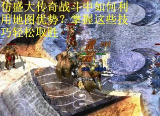 仿盛大传奇战斗中如何利用地图优势？掌握这些技巧轻松取胜