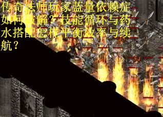 传奇法师玩家蓝量依赖症如何破解？技能循环与药水搭配怎样平衡效率与续航？