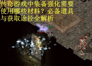 传奇游戏中装备强化需要使用哪些材料？必备道具与获取途径全解析
